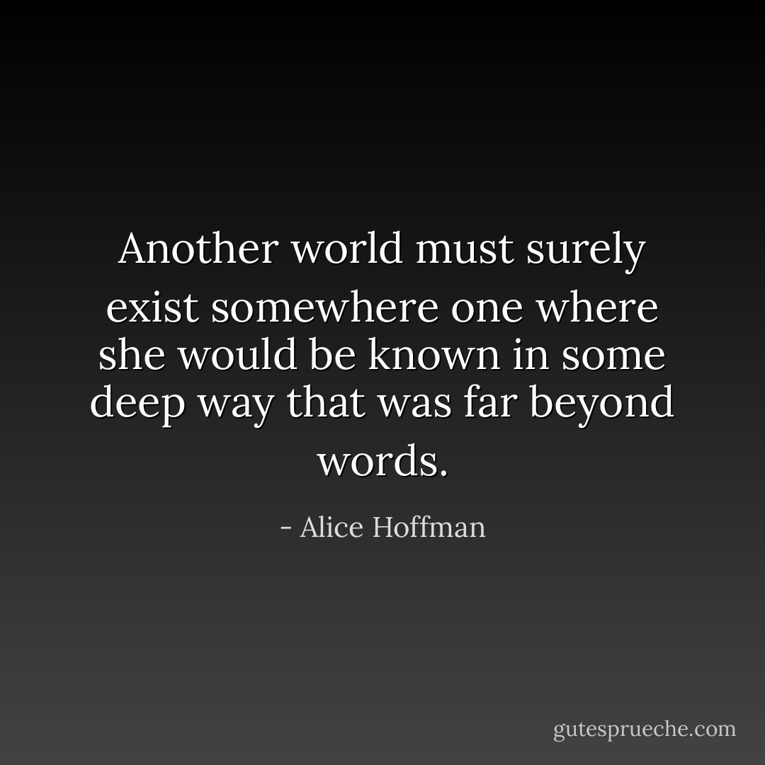 Another world must surely exist somewhere one where she would be known in some deep way that was far beyond words. - Alice Hoffman