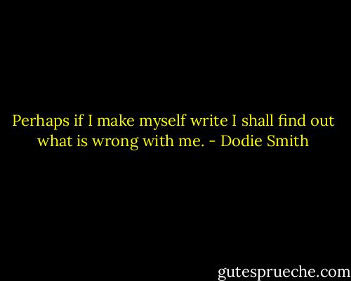 Perhaps if I make myself write I shall find out what is wrong with me. - Dodie Smith