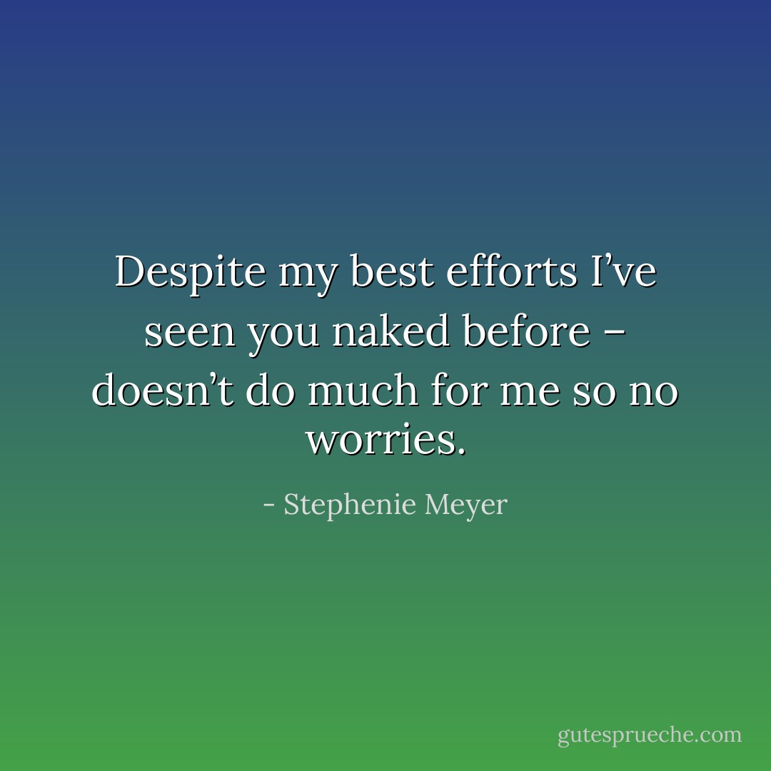 Despite my best efforts I’ve seen you naked before – doesn’t do much for me so no worries. - Stephenie Meyer