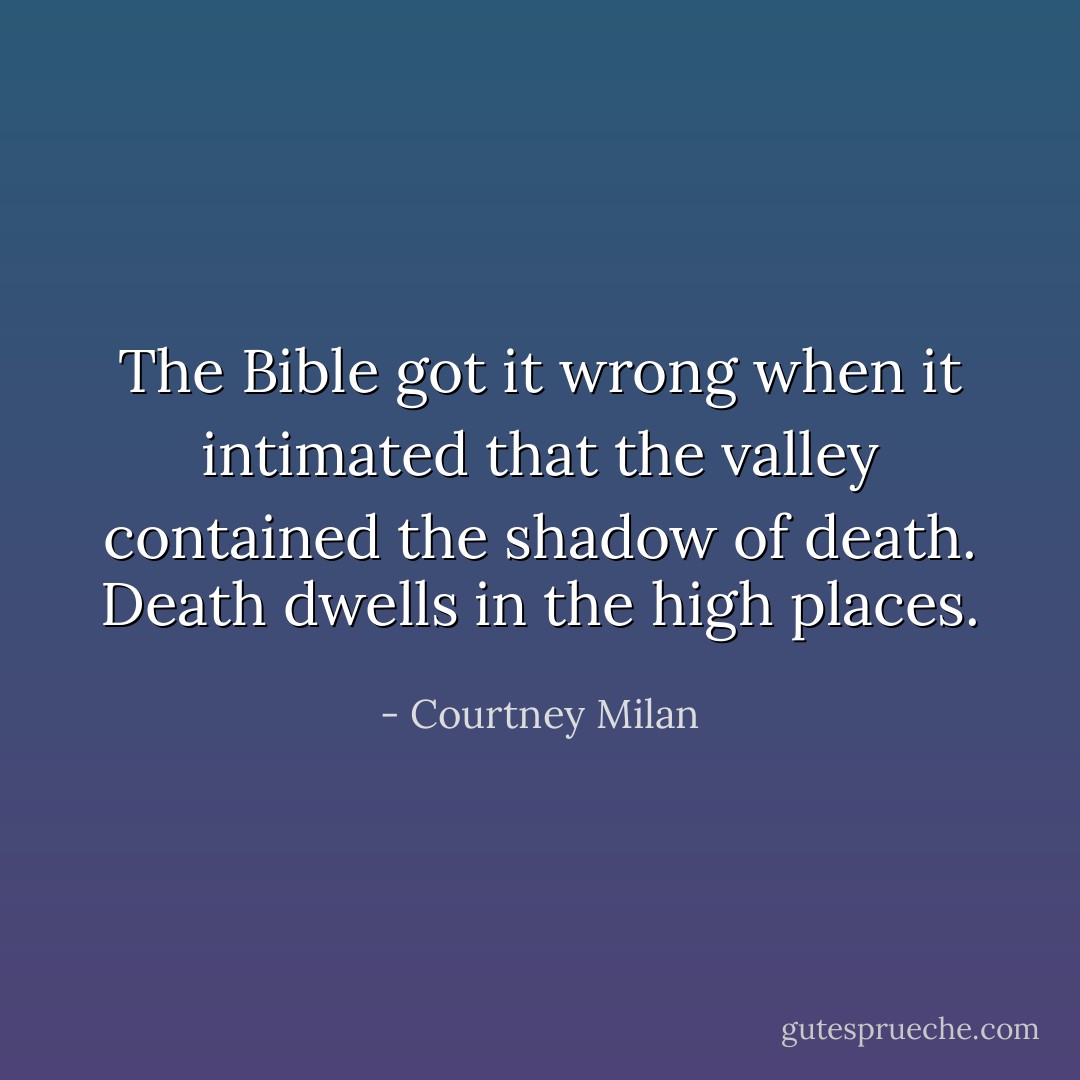 The Bible got it wrong when it intimated that the valley contained the shadow of death. Death dwells in the high places. - Courtney Milan