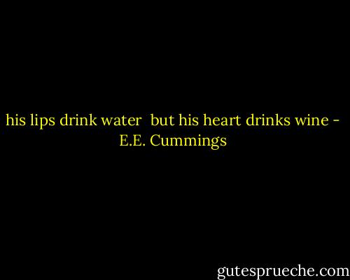 his lips drink water<br /> but his heart drinks wine - E.E. Cummings