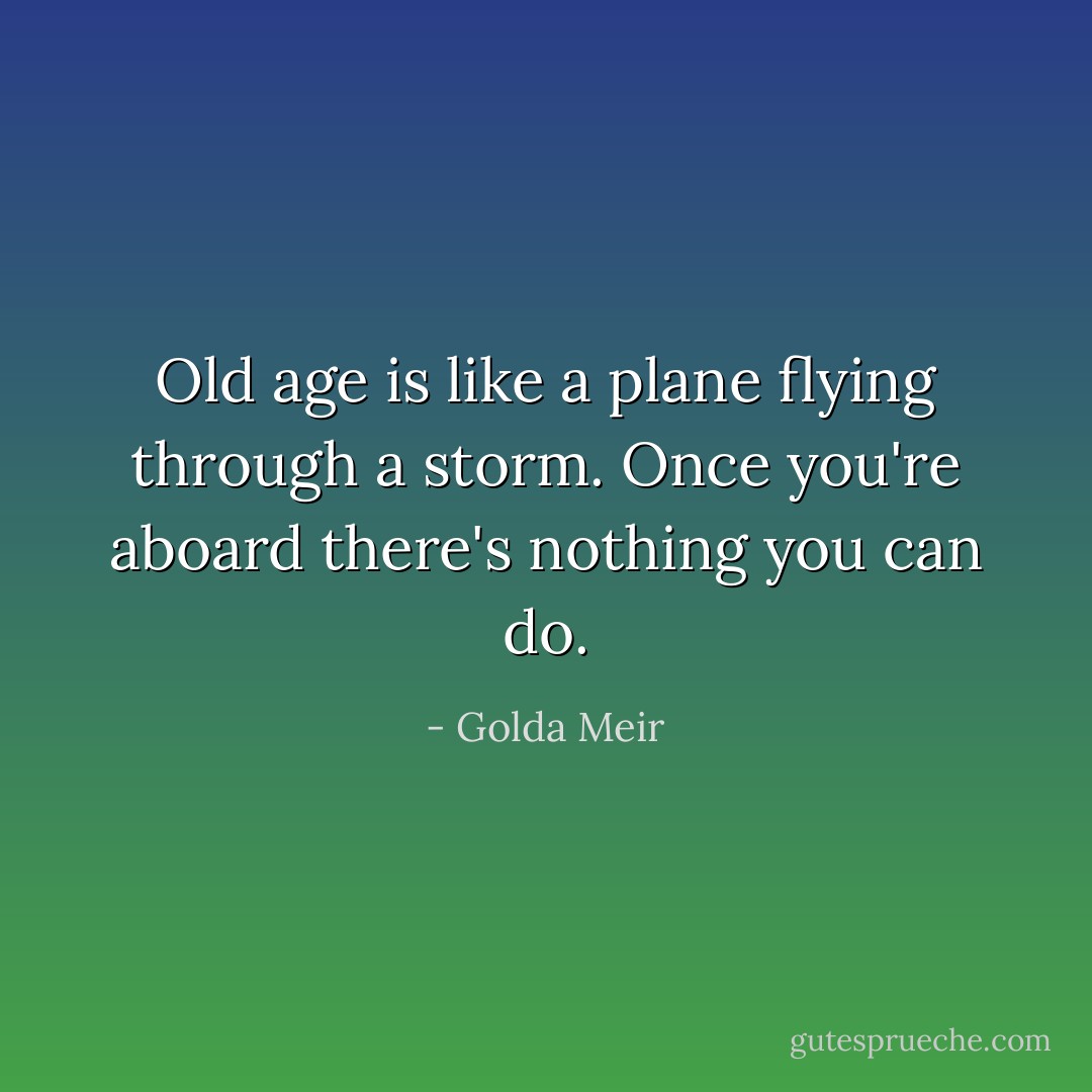 Old age is like a plane flying through a storm. Once you're aboard there's nothing you can do. - Golda Meir
