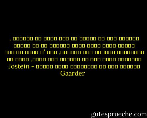 ويبدوا أنه مع العمر لا يطل هناك ما يدهشان . لكننا بذلك نفقد شيئا أساسيا هو ما يحاول الفلاسفة إيقاظه فيه داخلنا. ذاك ‘ن صوتا في عمق أعماقنا يقول لنا ان الحياة لغز كبير. وهذا ما جربناه قبل أن يعلموننا اياه بكثير - Jostein Gaarder