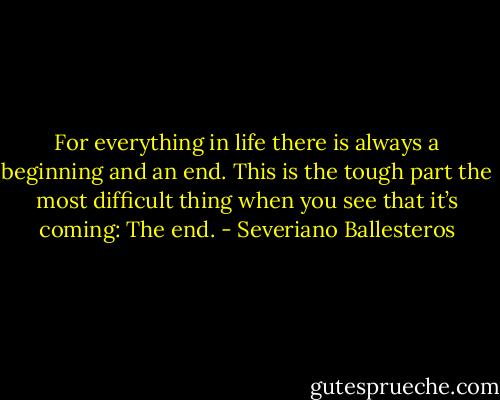 For everything in life there is always a beginning and an end. This is the tough part the most difficult thing when you see that it’s coming: The end. - Severiano Ballesteros