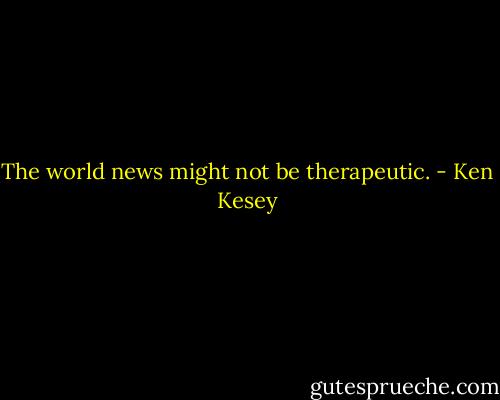The world news might not be therapeutic. - Ken Kesey