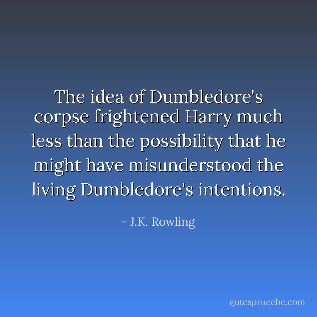 The idea of Dumbledore's corpse frightened Harry much less than the possibility that he might have misunderstood the living Dumbledore's intentions. - J.K. Rowling