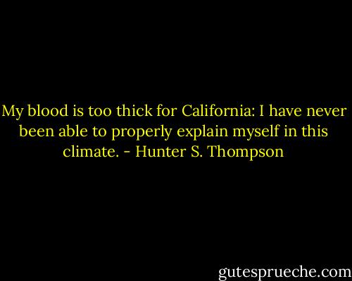 My blood is too thick for California: I have never been able to properly explain myself in this climate. - Hunter S. Thompson