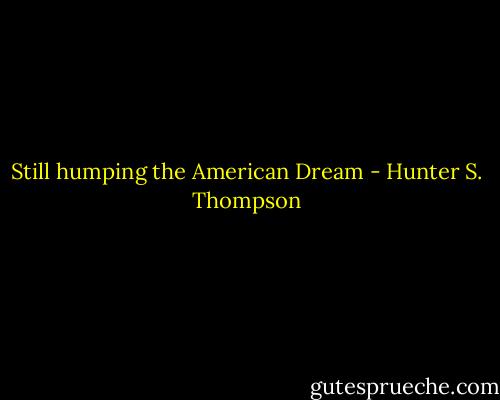 Still humping the American Dream - Hunter S. Thompson