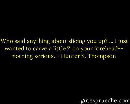 Who said anything about slicing you up? ... I just wanted to carve a little Z on your forehead-- nothing serious. - Hunter S. Thompson