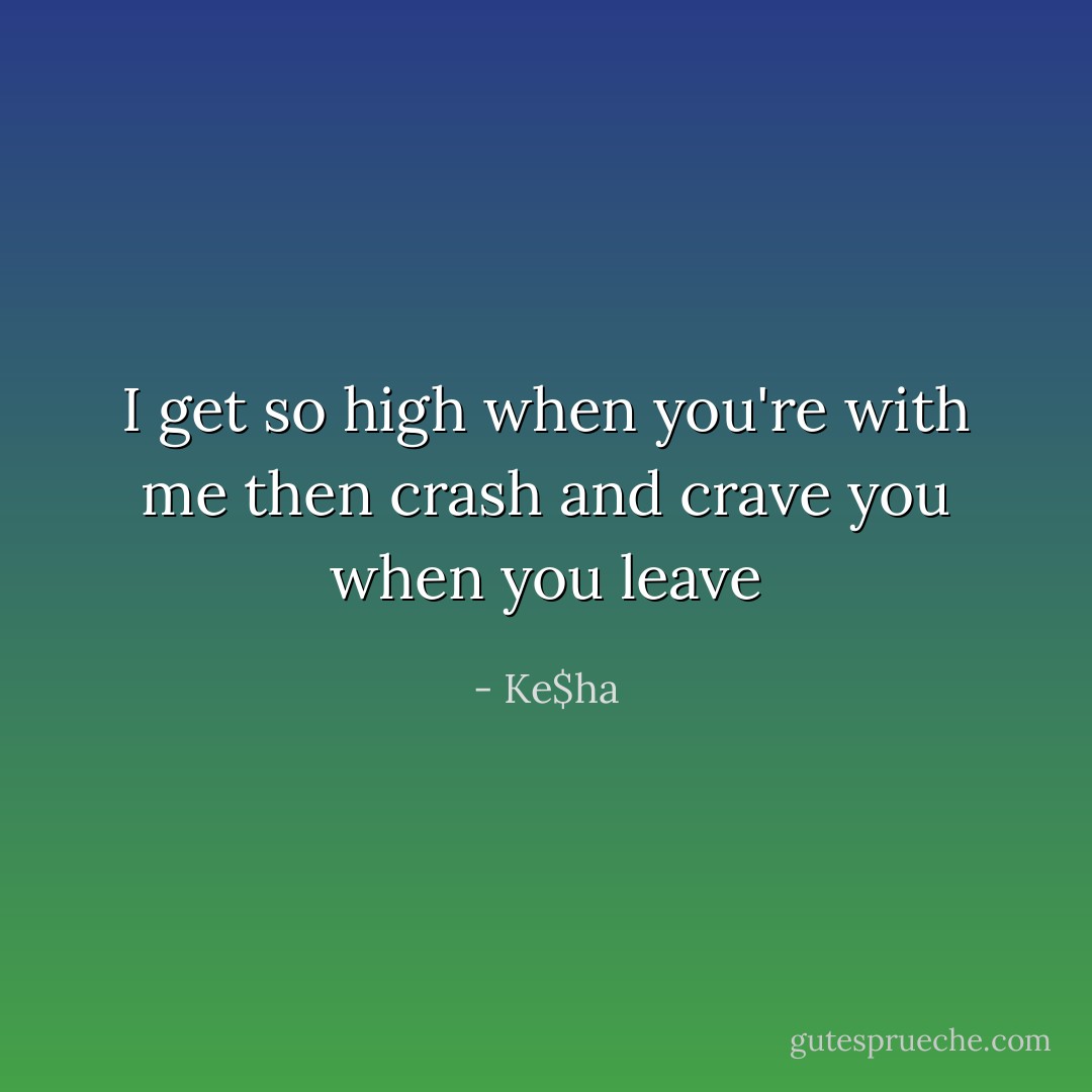 I get so high when you're with me then crash and crave you when you leave - Ke$ha