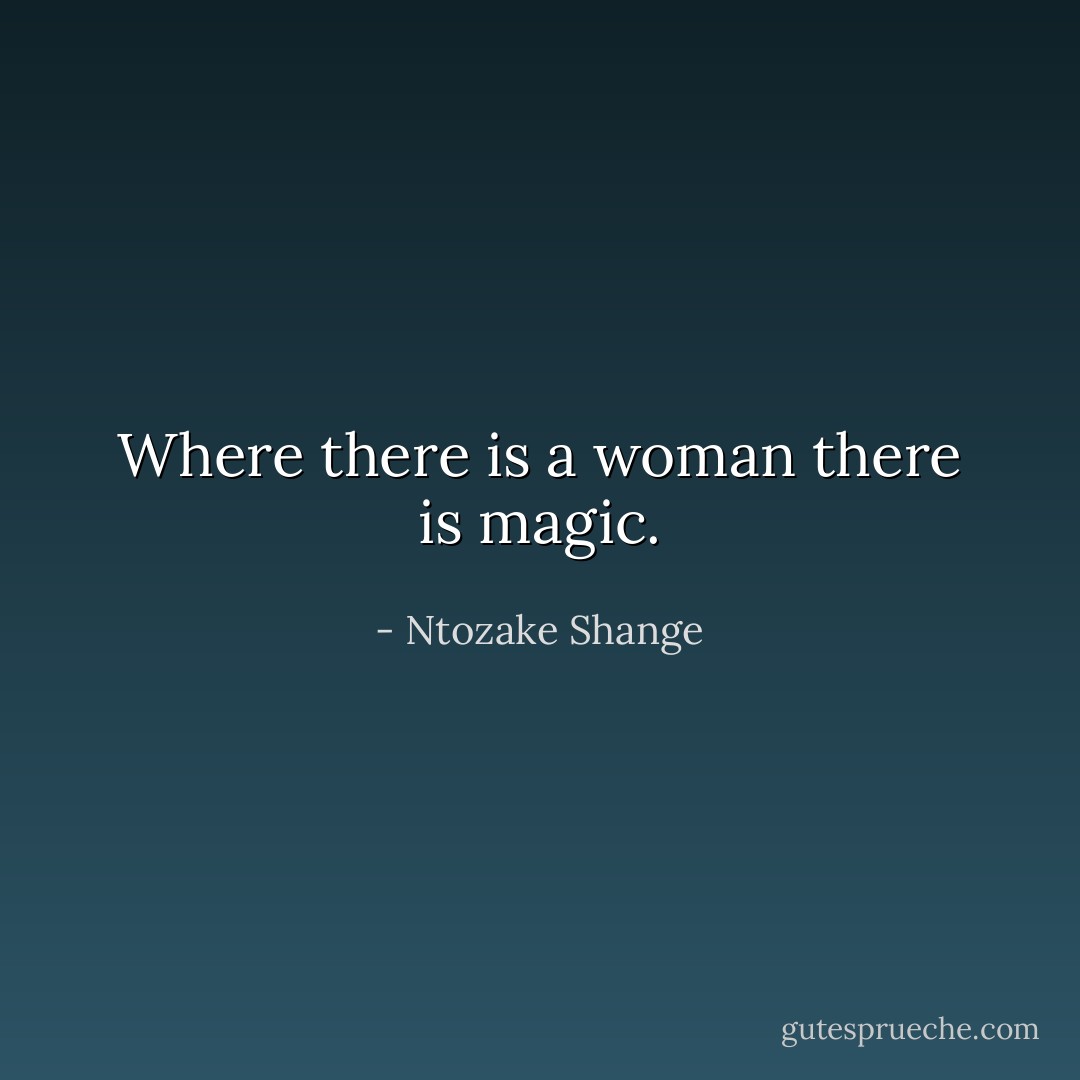 Where there is a woman there is magic. - Ntozake Shange