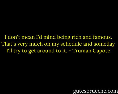 I don't mean I'd mind being rich and famous. That's very much on my schedule and someday I'll try to get around to it. - Truman Capote