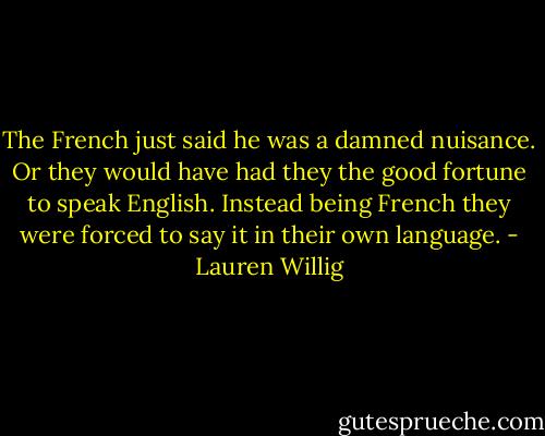 The French just said he was a damned nuisance. Or they would have had they the good fortune to speak English. Instead being French they were forced to say it in their own language. - Lauren Willig