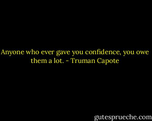 Anyone who ever gave you confidence, you owe them a lot. - Truman Capote