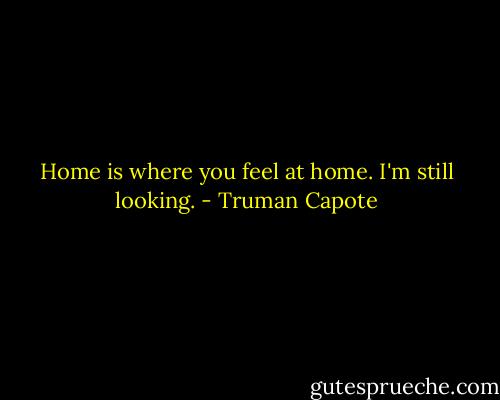 Home is where you feel at home. I'm still looking. - Truman Capote