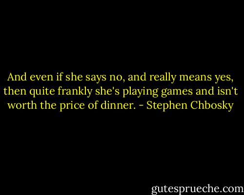 And even if she says no, and really means yes, then quite frankly she's playing games and isn't worth the price of dinner. - Stephen Chbosky