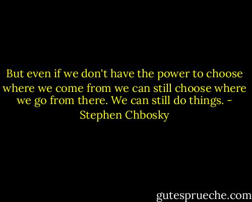 But even if we don't have the power to choose where we come from we can still choose where we go from there. We can still do things. - Stephen Chbosky