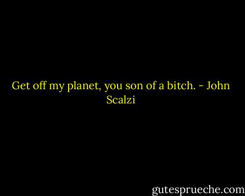 Get off my planet, you son of a bitch. - John Scalzi