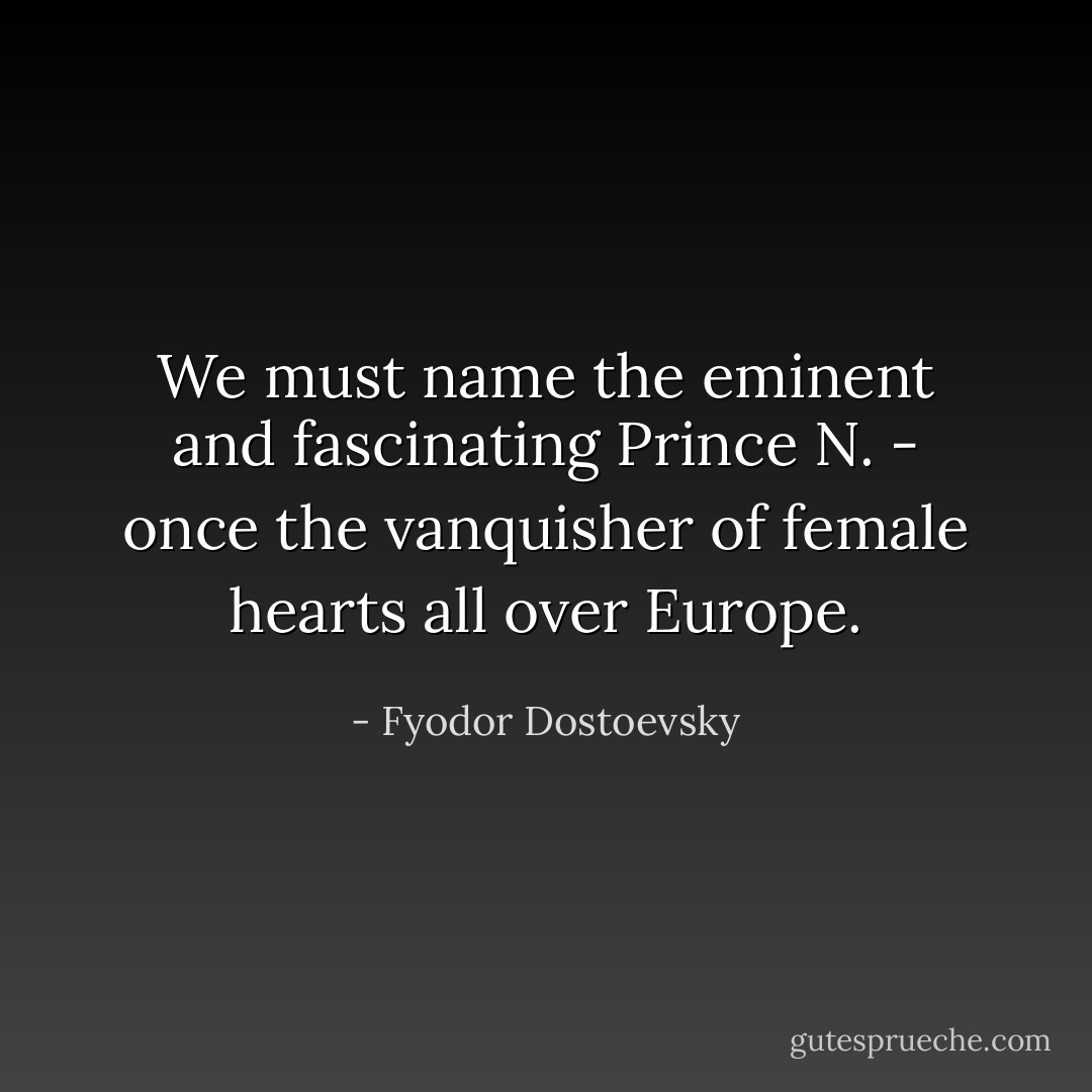 We must name the eminent and fascinating Prince N. - once the vanquisher of female hearts all over Europe. - Fyodor Dostoevsky