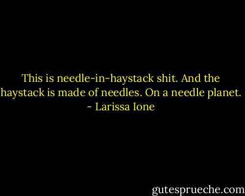 This is needle-in-haystack shit. And the haystack is made of needles. On a needle planet. - Larissa Ione