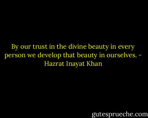By our trust in the divine beauty in every person we develop that beauty in ourselves. - Hazrat Inayat Khan