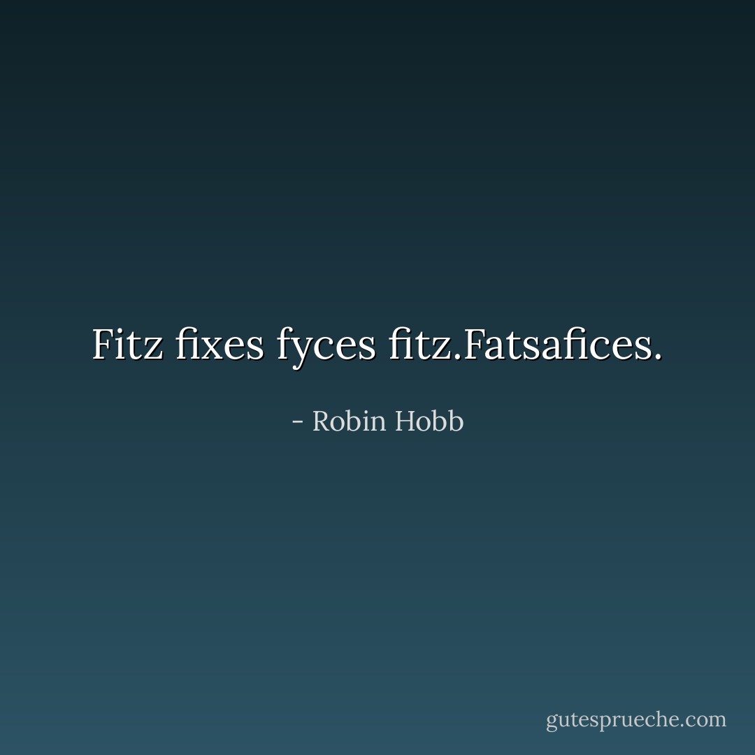 Fitz fixes fyces fitz.Fatsafices. - Robin Hobb
