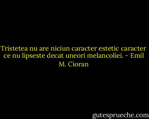 Tristetea nu are niciun caracter estetic caracter ce nu lipseste decat uneori melancoliei. - Emil M. Cioran