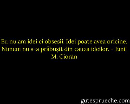 Eu nu am idei ci obsesii. Idei poate avea oricine. Nimeni nu s-a prăbușit din cauza ideilor. - Emil M. Cioran
