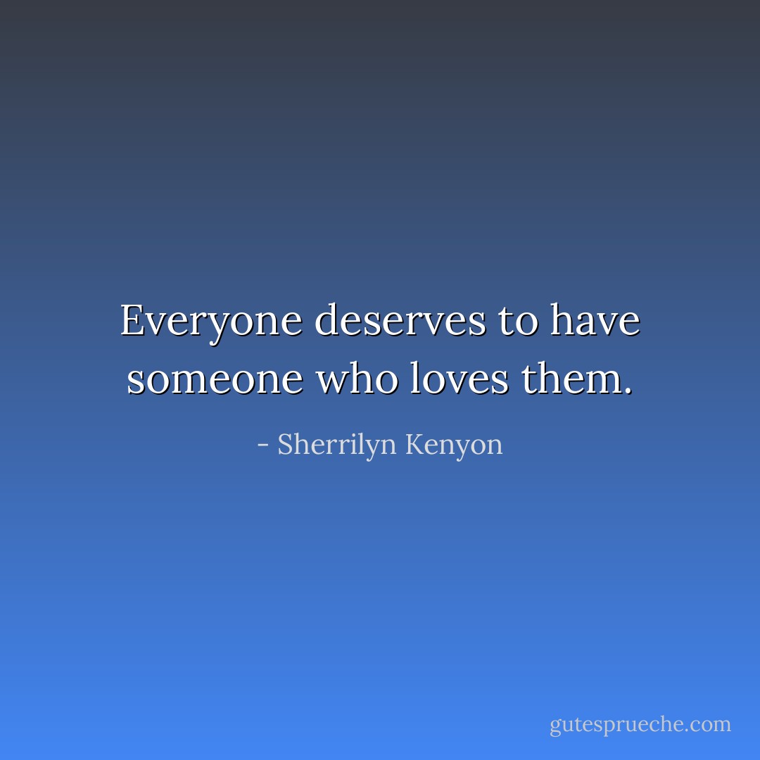 Everyone deserves to have someone who loves them. - Sherrilyn Kenyon
