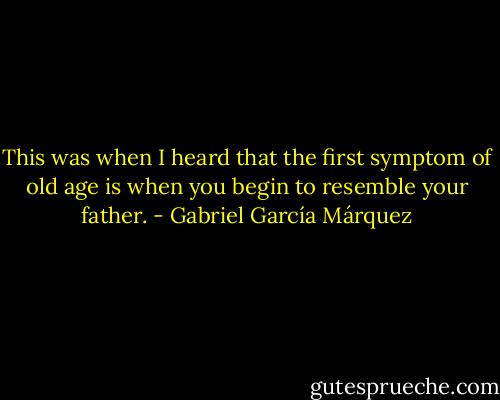 This was when I heard that the first symptom of old age is when you begin to resemble your father. - Gabriel García Márquez