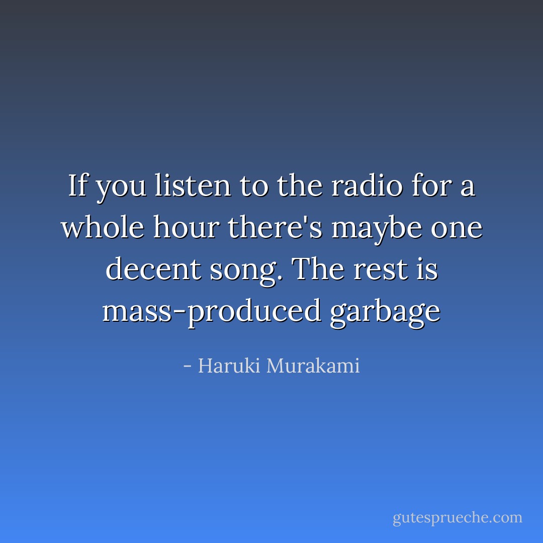 If you listen to the radio for a whole hour there's maybe one decent song. The rest is mass-produced garbage - Haruki Murakami