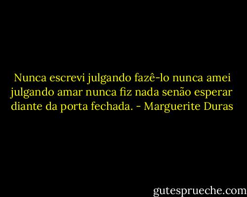 Nunca escrevi julgando fazê-lo nunca amei julgando amar nunca fiz nada senão esperar diante da porta fechada. - Marguerite Duras