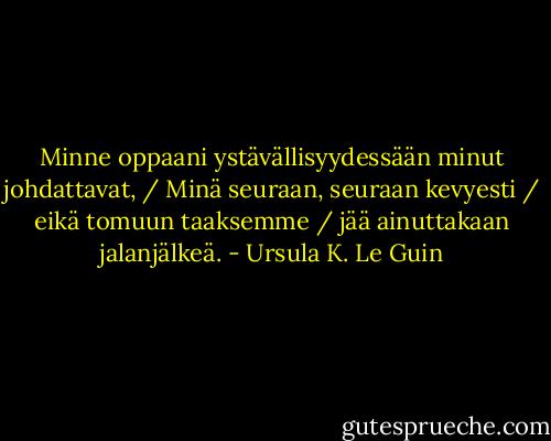 Minne oppaani ystävällisyydessään minut johdattavat, / Minä seuraan, seuraan kevyesti / eikä tomuun taaksemme / jää ainuttakaan jalanjälkeä. - Ursula K. Le Guin