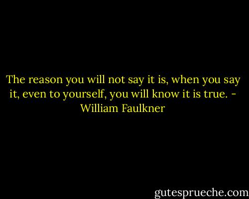 The reason you will not say it is, when you say it, even to yourself, you will know it is true. - William Faulkner