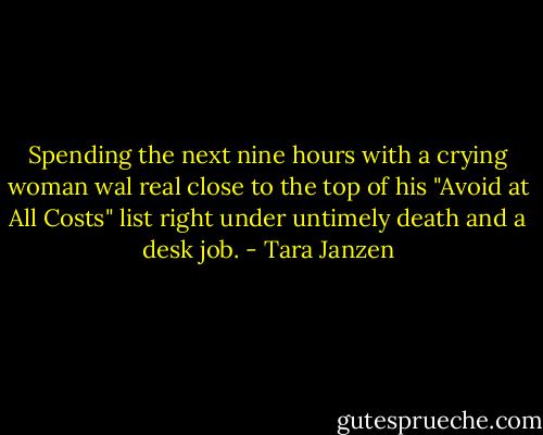 Spending the next nine hours with a crying woman wal real close to the top of his "Avoid at All Costs" list right under untimely death and a desk job. - Tara Janzen