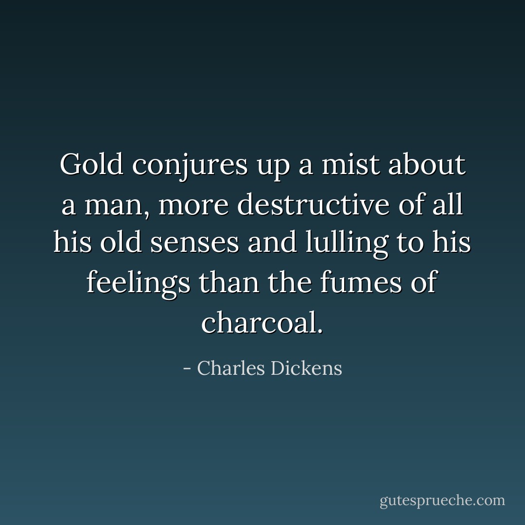 Gold conjures up a mist about a man, more destructive of all his old senses and lulling to his feelings than the fumes of charcoal. - Charles Dickens