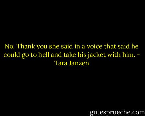 No. Thank you she said in a voice that said he could go to hell and take his jacket with him. - Tara Janzen