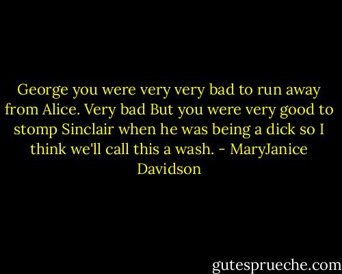 George you were very very bad to run away from Alice. Very bad But you were very good to stomp Sinclair when he was being a dick so I think we'll call this a wash. - MaryJanice Davidson