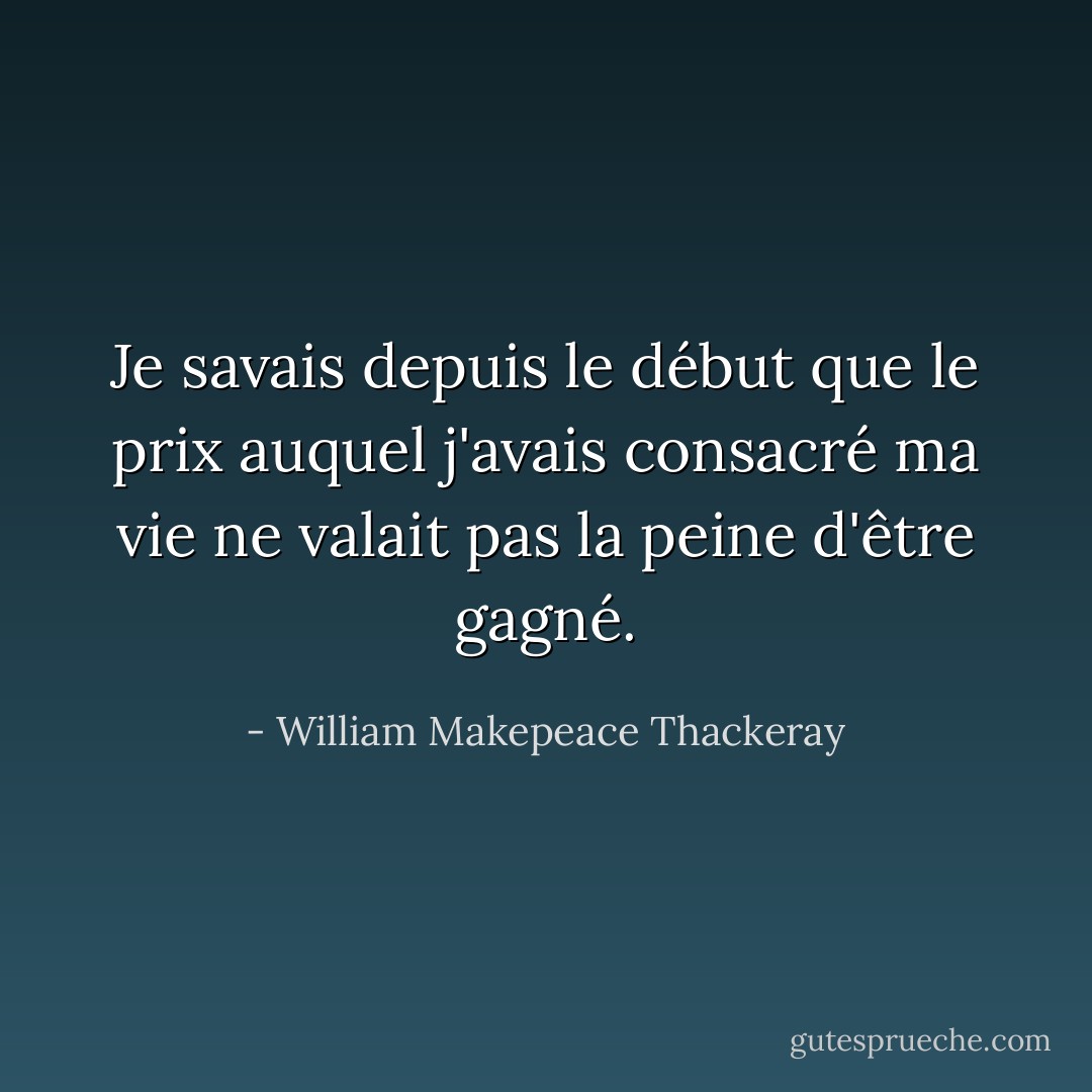 Je savais depuis le début que le prix auquel j'avais consacré ma vie ne valait pas la peine d'être gagné. - William Makepeace Thackeray