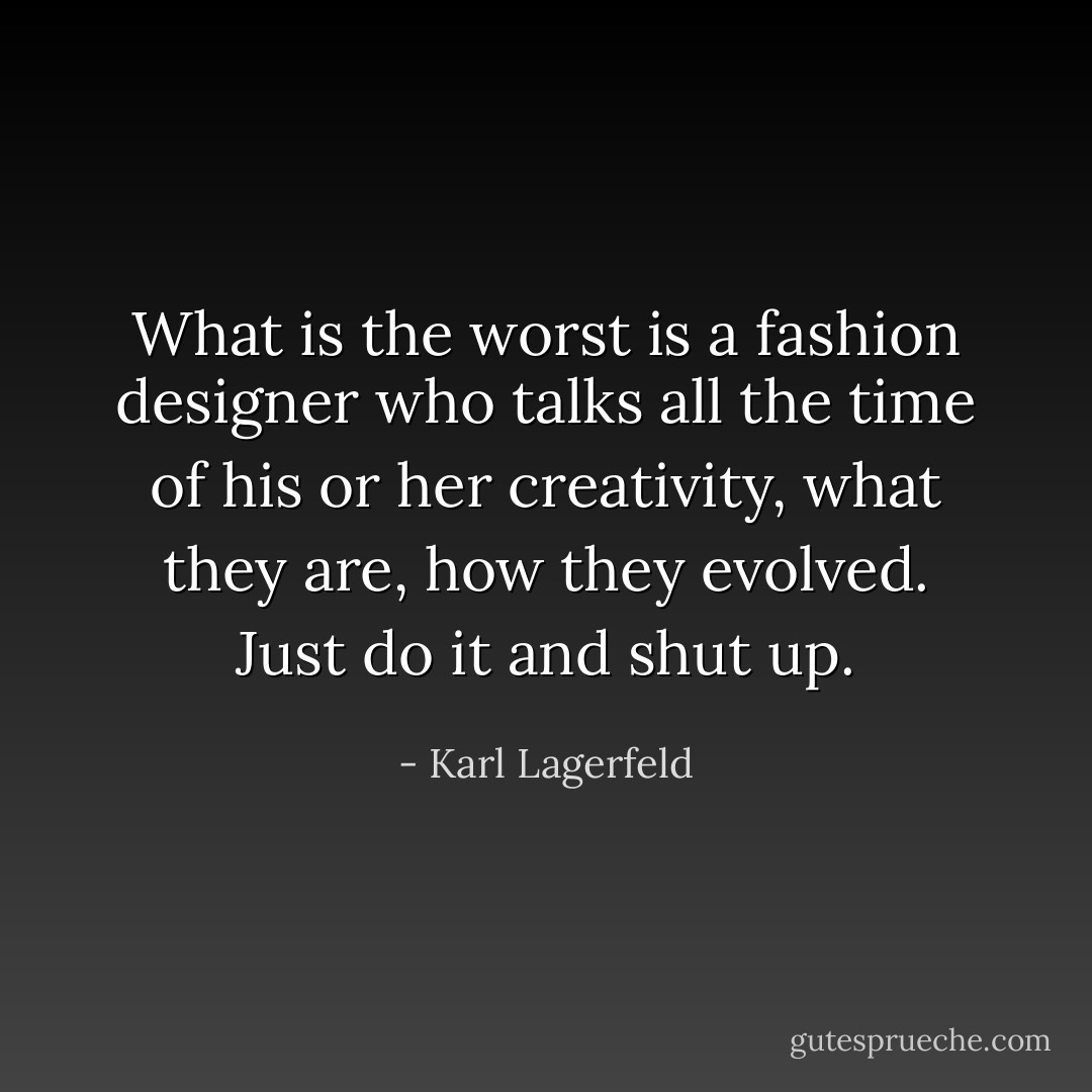 What is the worst is a fashion designer who talks all the time of his or her creativity, what they are, how they evolved. Just do it and shut up. - Karl Lagerfeld