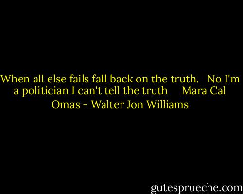 When all else fails fall back on the truth. <br /> No I'm a politician I can't tell the truth <br /> <br /> Mara Cal Omas - Walter Jon Williams
