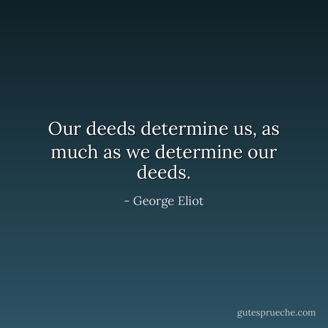 Our deeds determine us, as much as we determine our deeds. - George Eliot