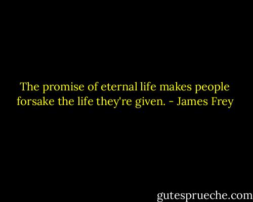 The promise of eternal life makes people forsake the life they're given. - James Frey