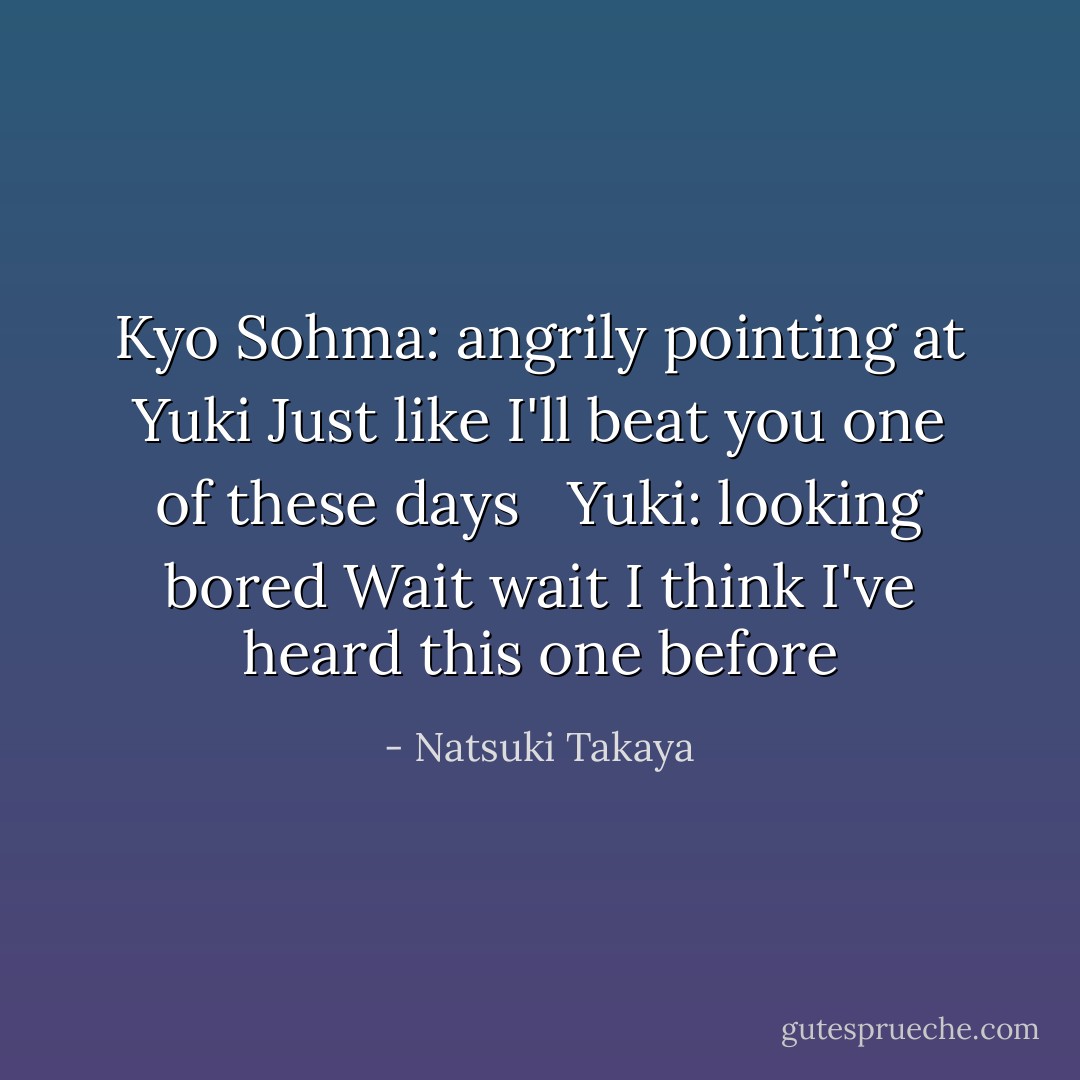 Kyo Sohma: angrily pointing at Yuki Just like I'll beat you one of these days <br /> Yuki: looking bored Wait wait I think I've heard this one before - Natsuki Takaya
