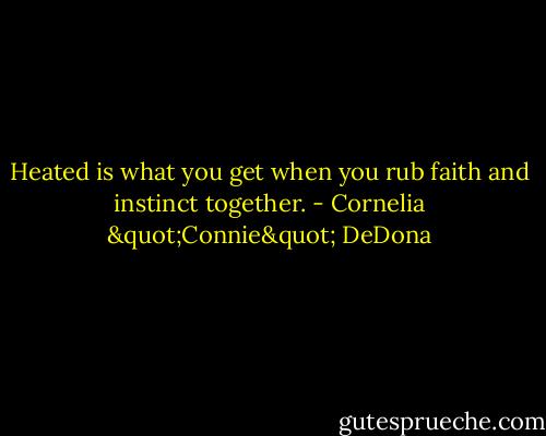 Heated is what you get when you rub faith and instinct together. - Cornelia "Connie" DeDona
