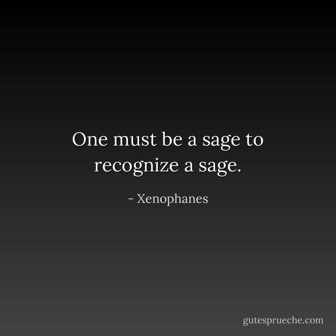 One must be a sage to recognize a sage. - Xenophanes