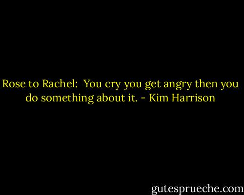 Rose to Rachel:<br /> You cry you get angry then you do something about it. - Kim Harrison