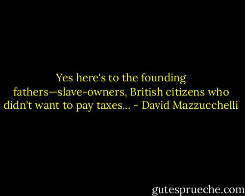 Yes here's to the founding fathers—slave-owners, British citizens who didn't want to pay taxes... - David Mazzucchelli