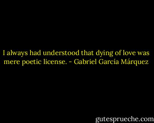 I always had understood that dying of love was mere poetic license. - Gabriel García Márquez