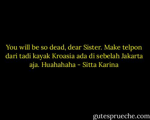 You will be so dead, dear Sister. Make telpon dari tadi kayak Kroasia ada di sebelah Jakarta aja. Huahahaha - Sitta Karina